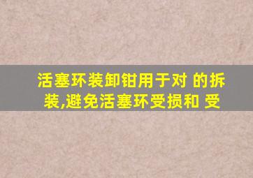 活塞环装卸钳用于对 的拆装,避免活塞环受损和 受